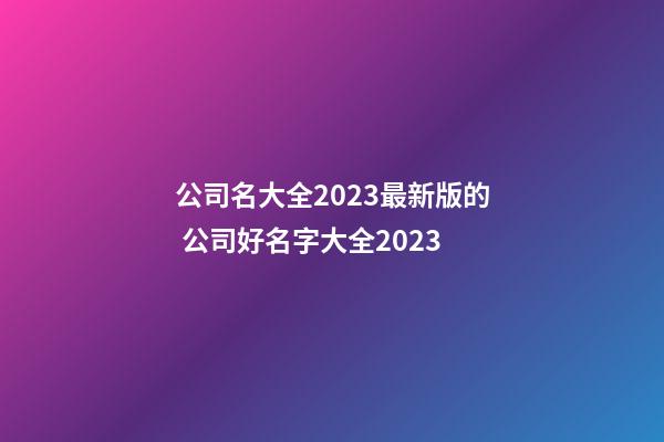 公司名大全2023最新版的 公司好名字大全2023-第1张-公司起名-玄机派